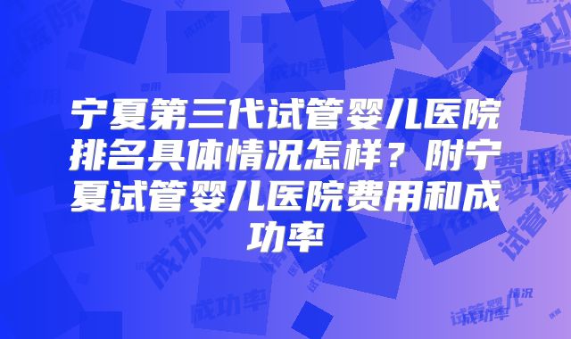 宁夏第三代试管婴儿医院排名具体情况怎样？附宁夏试管婴儿医院费用和成功率