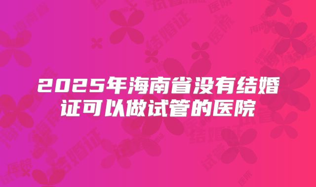 2025年海南省没有结婚证可以做试管的医院