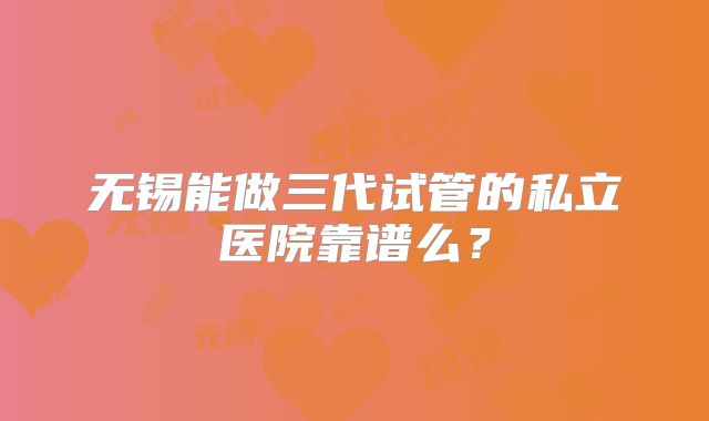 无锡能做三代试管的私立医院靠谱么?
