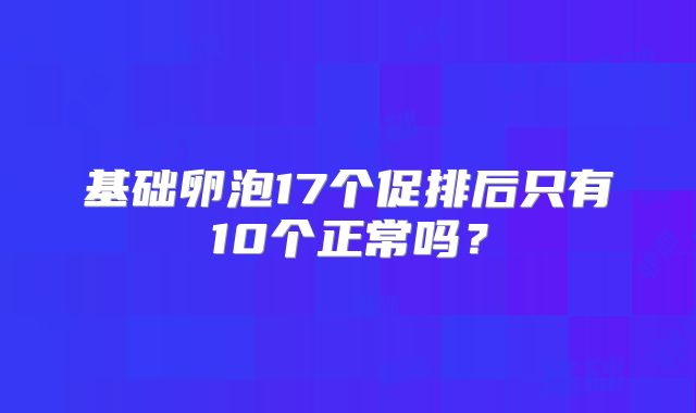 基础卵泡17个促排后只有10个正常吗？