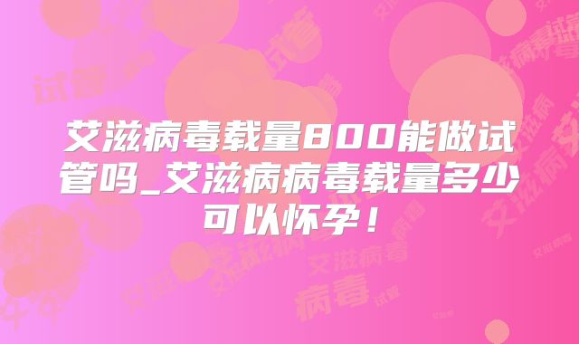 艾滋病毒载量800能做试管吗_艾滋病病毒载量多少可以怀孕！