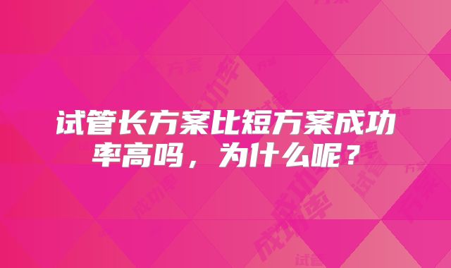 试管长方案比短方案成功率高吗，为什么呢？