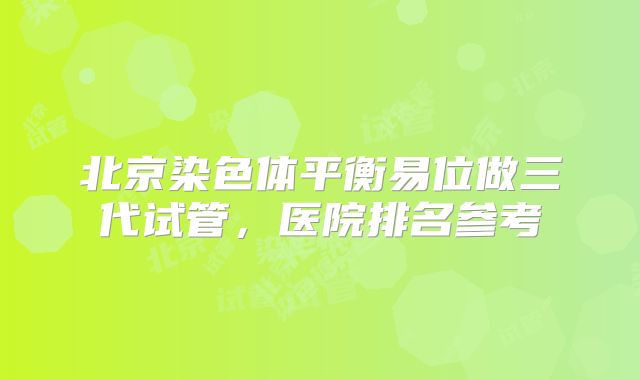 北京染色体平衡易位做三代试管，医院排名参考