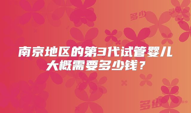 南京地区的第3代试管婴儿大概需要多少钱?