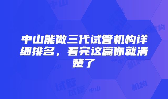 中山能做三代试管机构详细排名，看完这篇你就清楚了