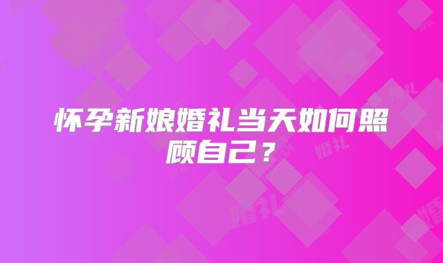怀孕新娘婚礼当天如何照顾自己？