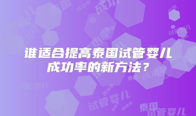 谁适合提高泰国试管婴儿成功率的新方法？