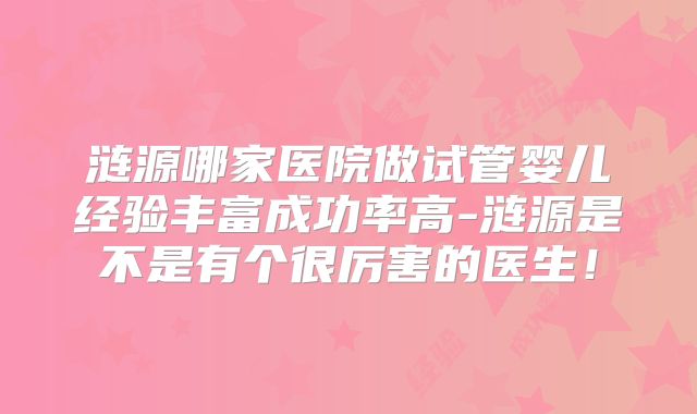 涟源哪家医院做试管婴儿经验丰富成功率高-涟源是不是有个很厉害的医生！