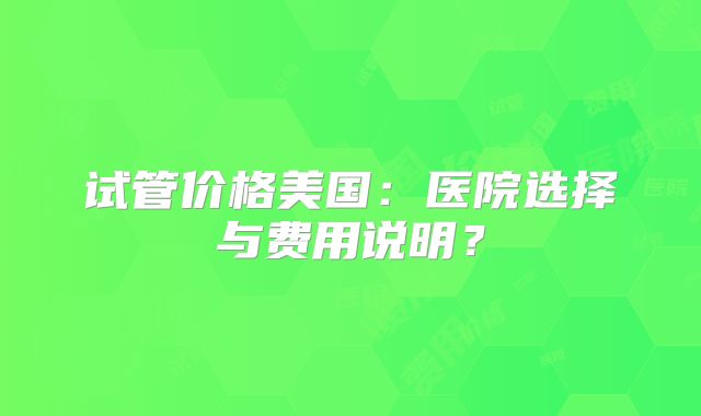 试管价格美国:医院选择与费用说明?