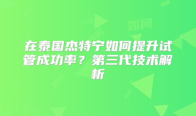 在泰国杰特宁如何提升试管成功率？第三代技术解析