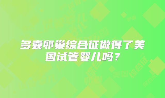 多囊卵巢综合征做得了美国试管婴儿吗?
