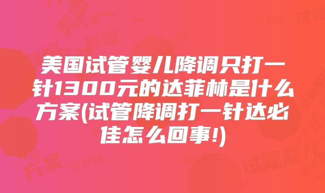 美国试管婴儿降调只打一针1300元的达菲林是什么方案(试管降调打一针达必佳怎么回事!)