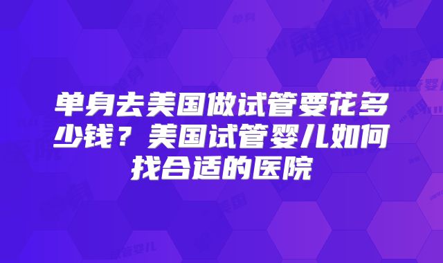 单身去美国做试管要花多少钱？美国试管婴儿如何找合适的医院
