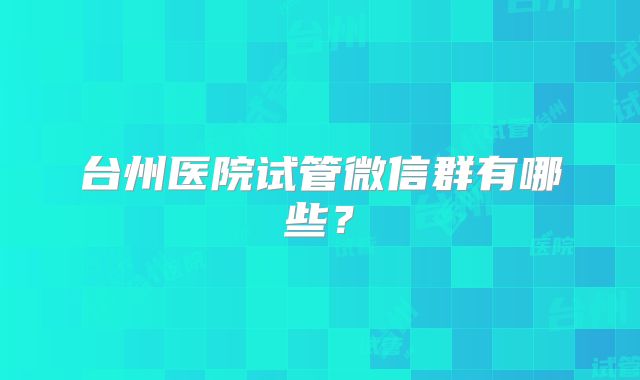 台州医院试管微信群有哪些？