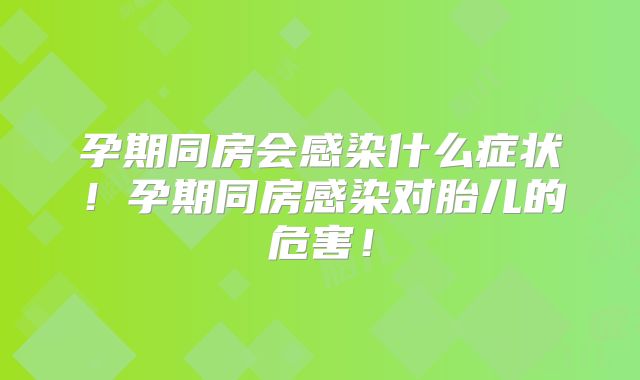孕期同房会感染什么症状!孕期同房感染对胎儿的危害!