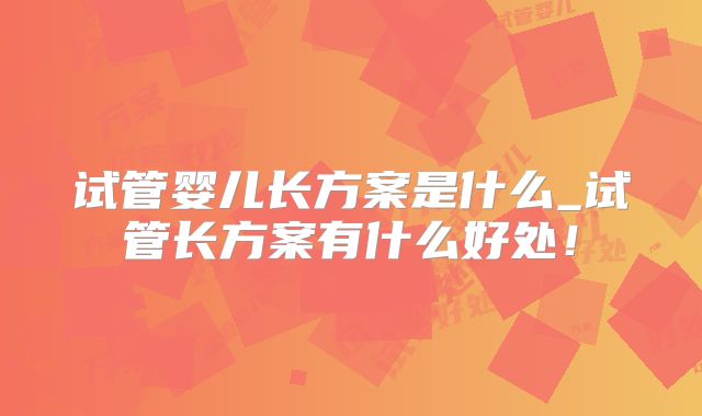 试管婴儿长方案是什么_试管长方案有什么好处！