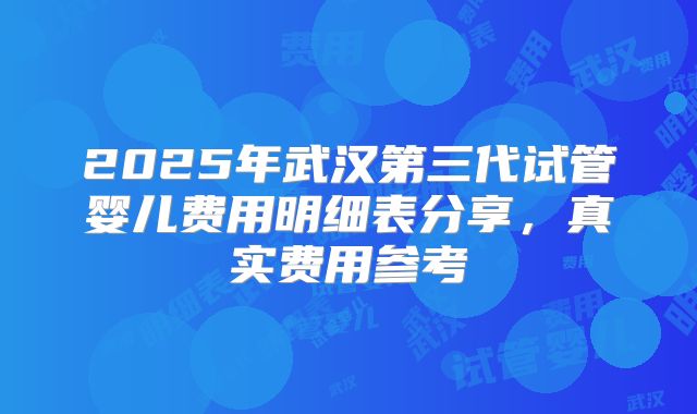 2025年武汉第三代试管婴儿费用明细表分享，真实费用参考