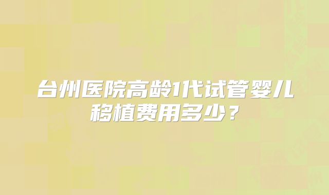 台州医院高龄1代试管婴儿移植费用多少？