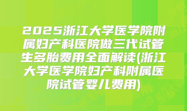 2025浙江大学医学院附属妇产科医院做三代试管生多胎费用全面解读(浙江大学医学院妇产科附属医院试管婴儿费用)