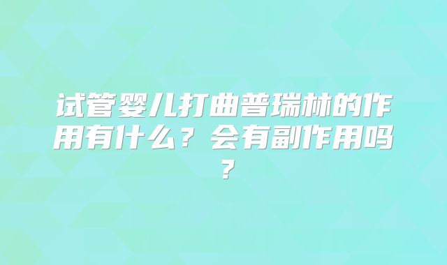 试管婴儿打曲普瑞林的作用有什么?会有副作用吗?