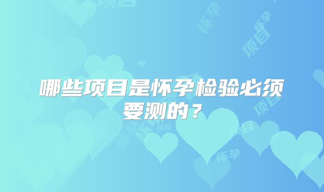 哪些项目是怀孕检验必须要测的？