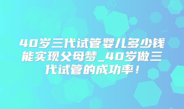 40岁三代试管婴儿多少钱能实现父母梦_40岁做三代试管的成功率!