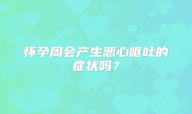 怀孕周会产生恶心呕吐的症状吗?