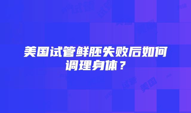 美国试管鲜胚失败后如何调理身体？