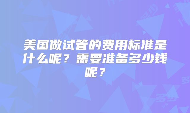 美国做试管的费用标准是什么呢？需要准备多少钱呢？