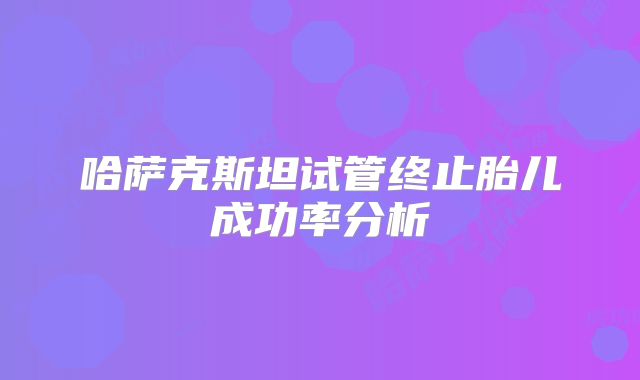 哈萨克斯坦试管终止胎儿成功率分析