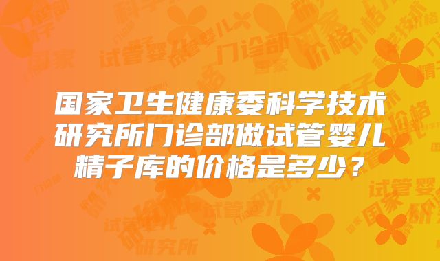 国家卫生健康委科学技术研究所门诊部做试管婴儿精子库的价格是多少？