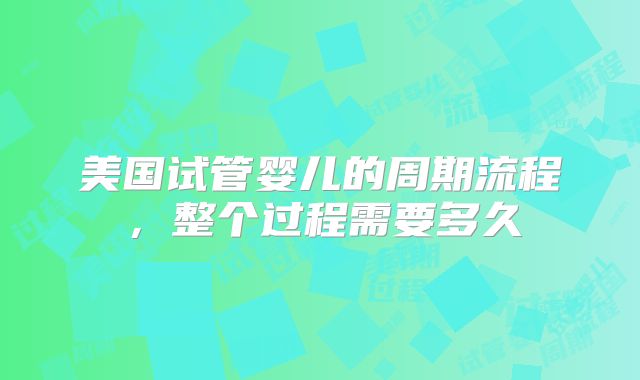 美国试管婴儿的周期流程,整个过程需要多久