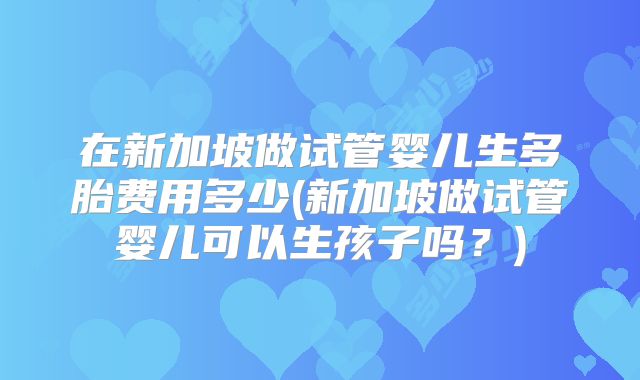 在新加坡做试管婴儿生多胎费用多少(新加坡做试管婴儿可以生孩子吗?)