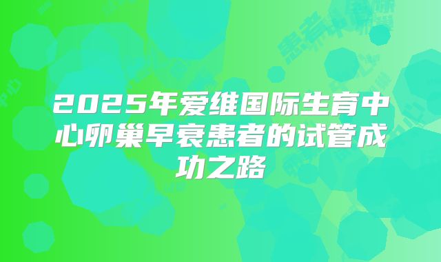 2025年爱维国际生育中心卵巢早衰患者的试管成功之路