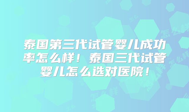 泰国第三代试管婴儿成功率怎么样！泰国三代试管婴儿怎么选对医院！