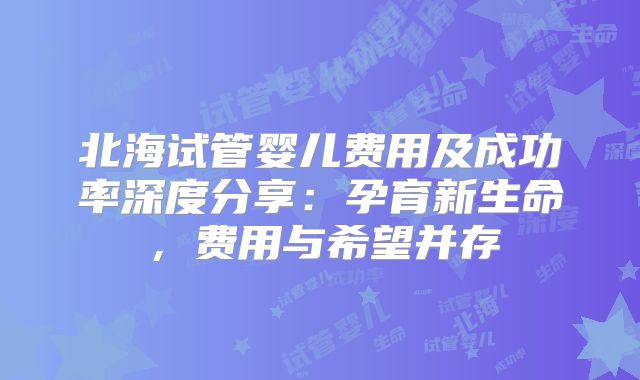 北海试管婴儿费用及成功率深度分享:孕育新生命,费用与希望并存