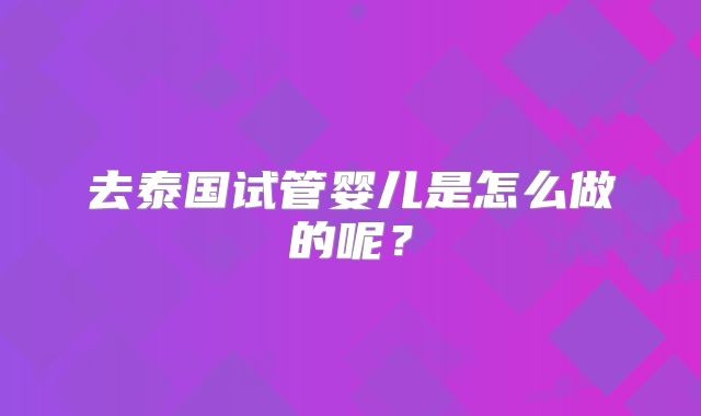 去泰国试管婴儿是怎么做的呢？