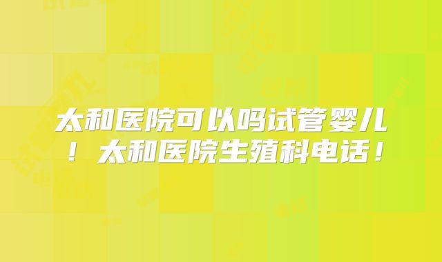 太和医院可以吗试管婴儿!太和医院生殖科电话!