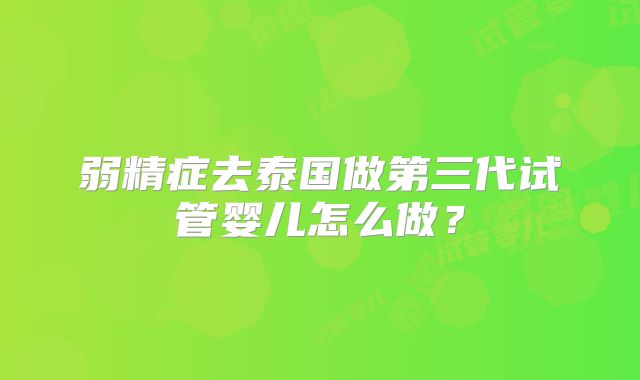 弱精症去泰国做第三代试管婴儿怎么做？