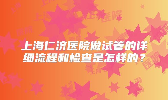 上海仁济医院做试管的详细流程和检查是怎样的?