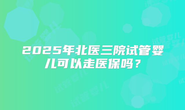 2025年北医三院试管婴儿可以走医保吗？