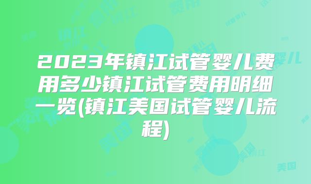 2023年镇江试管婴儿费用多少镇江试管费用明细一览(镇江美国试管婴儿流程)
