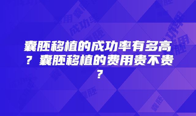 囊胚移植的成功率有多高?囊胚移植的费用贵不贵?