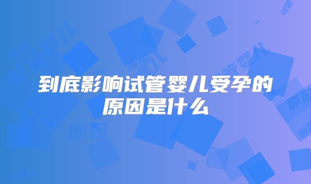 到底影响试管婴儿受孕的原因是什么