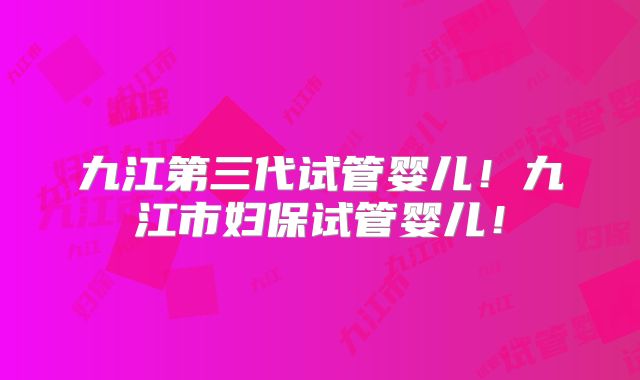 九江第三代试管婴儿！九江市妇保试管婴儿！