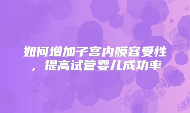 如何增加子宫内膜容受性,提高试管婴儿成功率