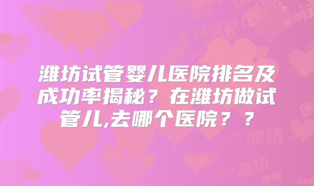 潍坊试管婴儿医院排名及成功率揭秘？在潍坊做试管儿,去哪个医院？？