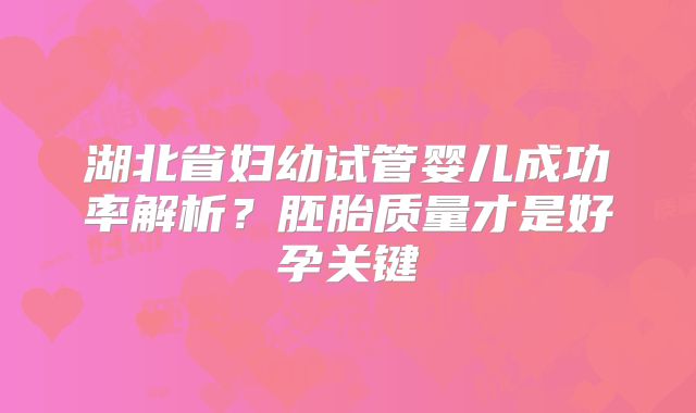 湖北省妇幼试管婴儿成功率解析?胚胎质量才是好孕关键