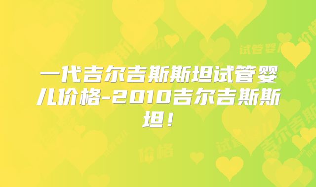 一代吉尔吉斯斯坦试管婴儿价格-2010吉尔吉斯斯坦！