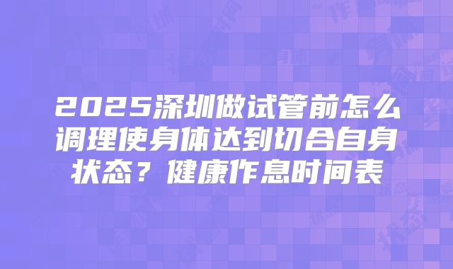 2025深圳做试管前怎么调理使身体达到切合自身状态？健康作息时间表